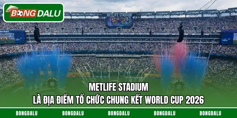 MetLife Stadium là địa điểm tổ chức chung kết World Cup 2026