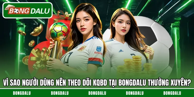 Vì sao người dùng nên theo dõi KQBD tại Bongdalu thường xuyên?